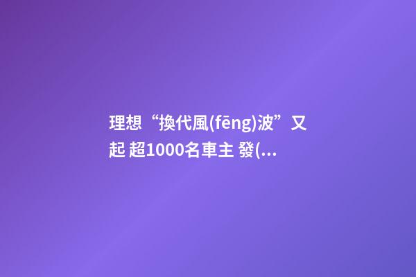 理想“換代風(fēng)波”又起 超1000名車主 發(fā)起集體投訴